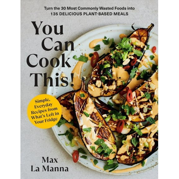 You Can Cook This! : Turn the 30 Most Commonly Wasted Foods into 135 Delicious Plant-based Meals: a Cookbook