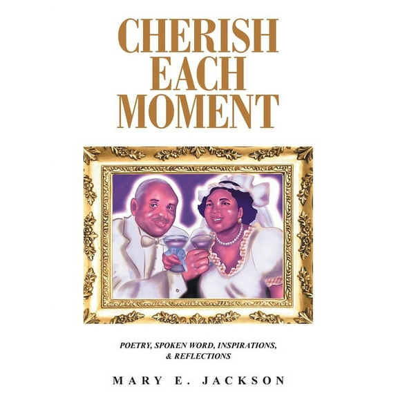 Cherish Each Moment : Poetry, Spoken Word, Inspirations, and Reflections
