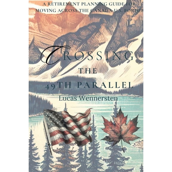 Crossing the 49th Parallel: A Retirement Planning Guide for Moving Across the Canada-U.S. Border, (Paperback)