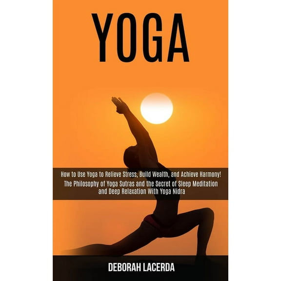 Yoga: How to Use Yoga to Relieve Stress, Build Wealth, and Achieve Harmony! (The Philosophy of Yoga Sutras and the Secre, (Paperback)