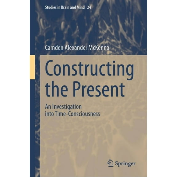 Studies in Brain and Mind Constructing the Present: An Investigation Into Time-Consciousness, Book 24, (Hardcover)