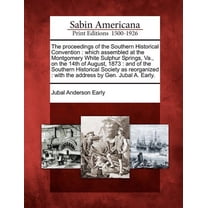 The Proceedings of the Southern Historical Convention : Which Assembled at the Montgomery White Sulphur Springs, Va., on the 14th of August, 1873: And of the Southern Historical Society as Reorganized: With the Address by Gen. Jubal A. Early. (Paperback)