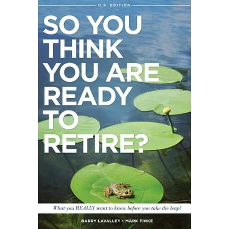 So You Think You Are Ready to Retire? Us Version : What You Really Want to Know Before You Take the