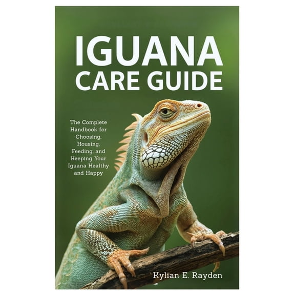 Iguana Care Guide: The Complete Handbook for Choosing, Housing, Feeding, and Keeping your Iguana Healthy and Happy, (Paperback)