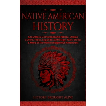 Native American History: Accurate & Comprehensive History, Origins, Culture, Tribes, Legends, Mythology, Wars, Stories &, (Paperback)