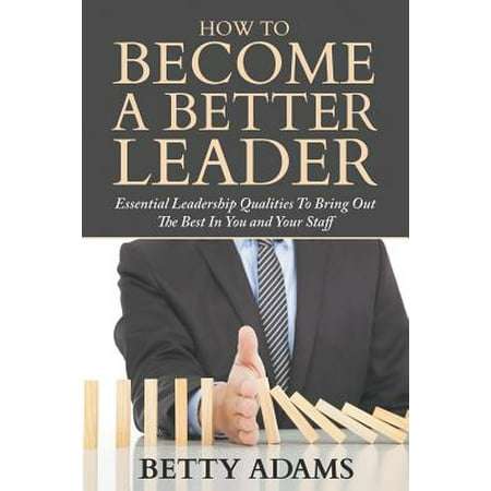 How to Become a Better Leader : Essential Leadership Qualities to Bring Out the Best in You and Your (Best Wood For Fighting Staff)