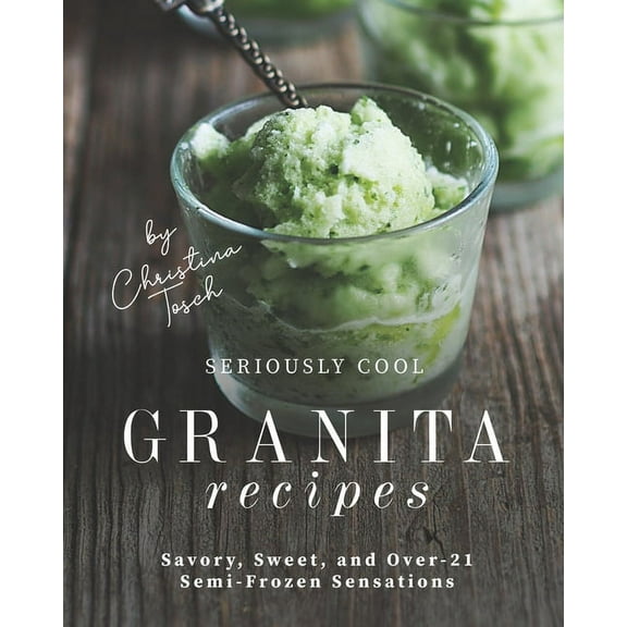Seriously Cool Granita Recipes: Savory, Sweet, and Over-21 Semi-Frozen Sensations (Paperback)