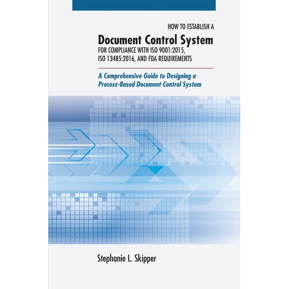 How to Establish a Document Control System for Compliance with ISO 9001: 2015, ISO 13485:2016, and FDA Requirements: A Comprehensive Guide to Designing a Process-Based Document Control System (Hardcov