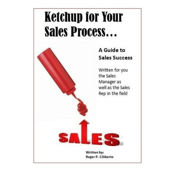 Ketchup for Your Sales Process: A Guide for Sales Success - Written for you the sales leader, as well as for the rep in , (Paperback)