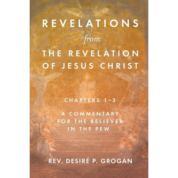 Revelations from the Revelation of Jesus Christ, Chapters 1-3: A Commentary for the Believer in the Pew, (Paperback)