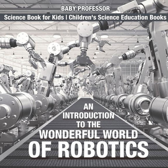An Introduction to the Wonderful World of Robotics - Science Book for Kids Children's Science Education Books, (Paperback)