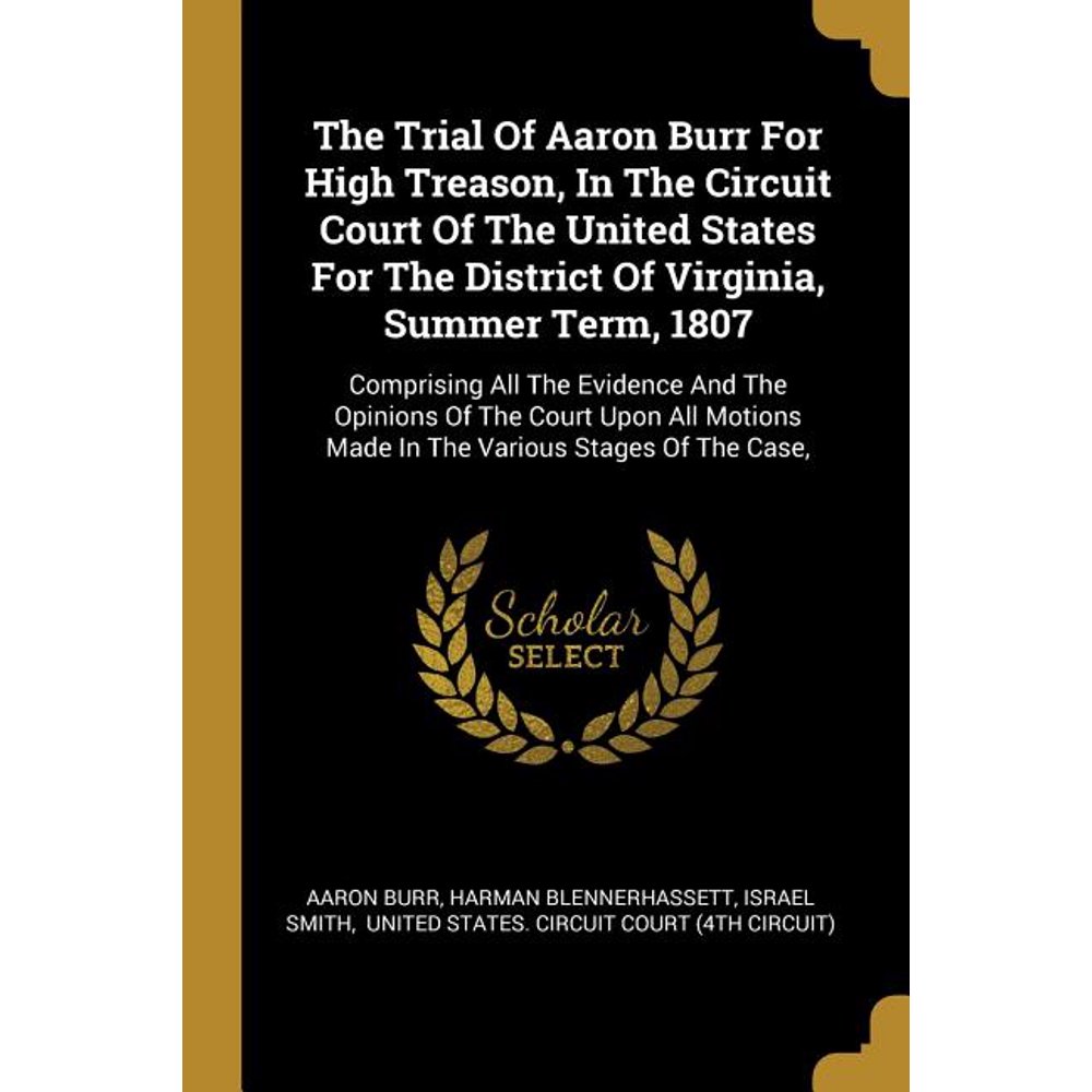 The Trial Of Aaron Burr For High Treason, In The Circuit Court Of The