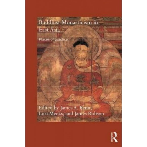 Buddhist Monasticism in East Asia: Places of Practice. Edited by James A. Benn, Lori Meeks, and James Robson