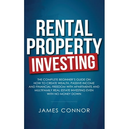 Rental Property Investing: Complete Beginner's Guide on How to Create Wealth, Passive Income and Financial Freedom with Apartments and Multifamily Real Estate Investing Even with No Money Down (Best Passive Income Business)