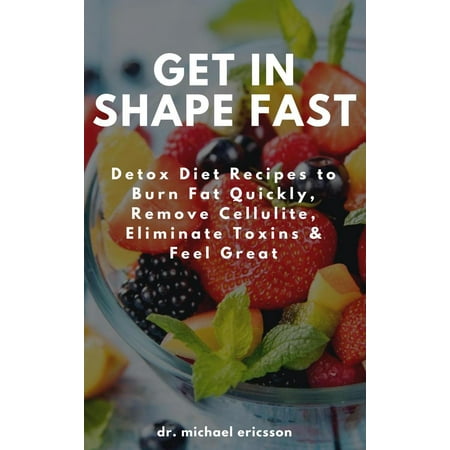 Get in Shape Fast: Detox Diet Recipes to Burn Fat Quickly, Remove Cellulite, Eliminate Toxins & Feel Great -