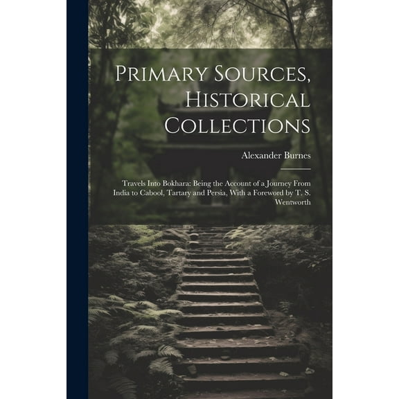 Primary Sources, Historical Collections : Travels Into Bokhara: Being the Account of a Journey From India to Cabool, Tartary and Persia, With a Foreword by T. S. Wentworth (Paperback)