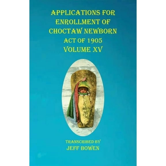 Applications For Enrollment of Choctaw Newborn Act of 1905 Volume XV (Paperback)