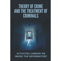 Theory Of Crime And The Treatment Of Criminals: Activities Carried On Inside The Reformatory: Elmira Reformatory Meaning (Paperback)