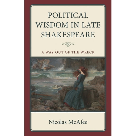 Politics, Literature, & Film Political Wisdom in Late Shakespeare: A Way Out of the Wreck, (Hardcover)