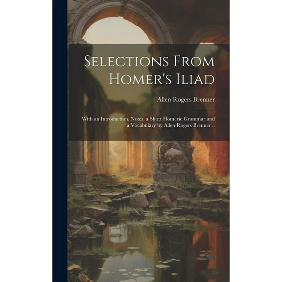 Selections From Homer's Iliad: With an Introduction, Notes, a Short Homeric Grammar and a Vocabulary by Allen Rogers Bre, (Hardcover)