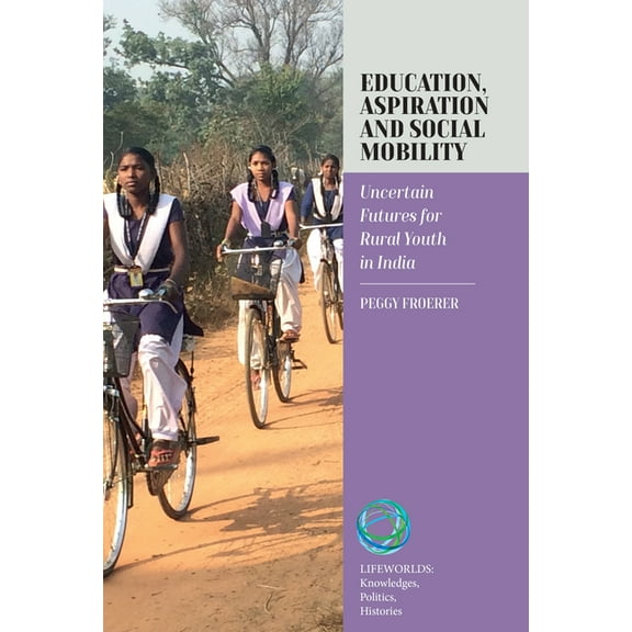 Lifeworlds: Knowledges, Politics, Histor Education, Aspiration and Social Mobility: Uncertain Futures for Rural Youth in India, Book 9, (Hardcover)