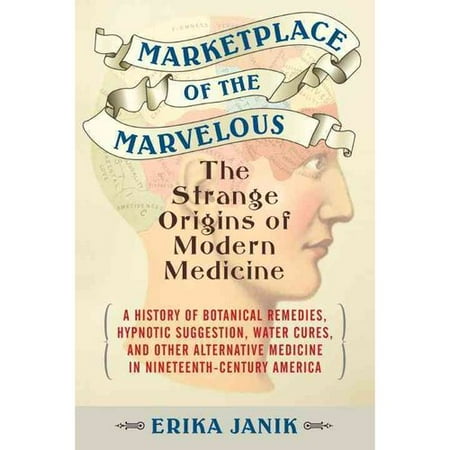 Marketplace of the Marvelous: The Strange Origins of Modern Medicine