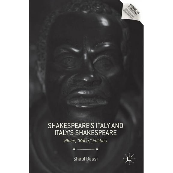 Reproducing Shakespeare Shakespeare's Italy and Italy's Shakespeare: Place, Race, Politics, (Hardcover)