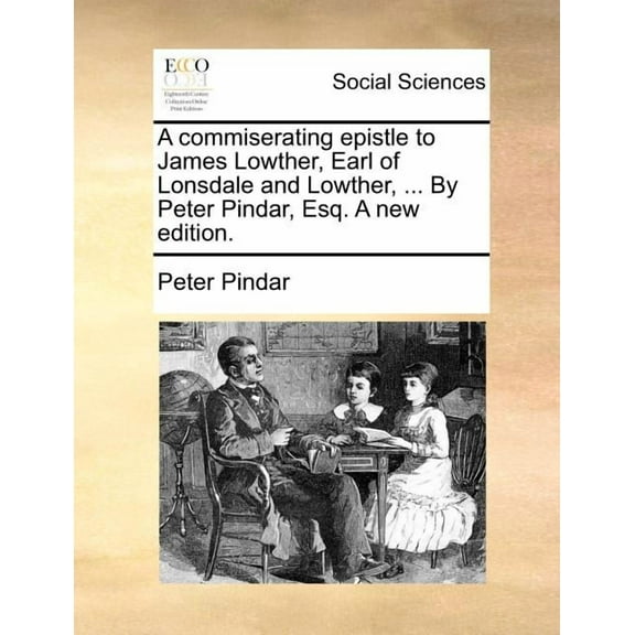 A Commiserating Epistle to James Lowther, Earl of Lonsdale and Lowther, ... by Peter Pindar, Esq. a New Edition. (Paperback)