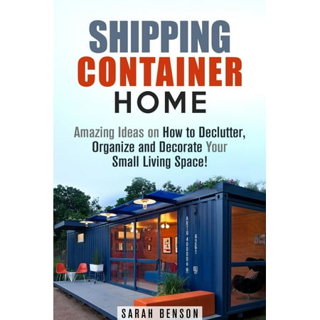 Shipping Container Homes: Amazing Ideas on How to Declutter, Organize and Decorate Your Small Living Space! -