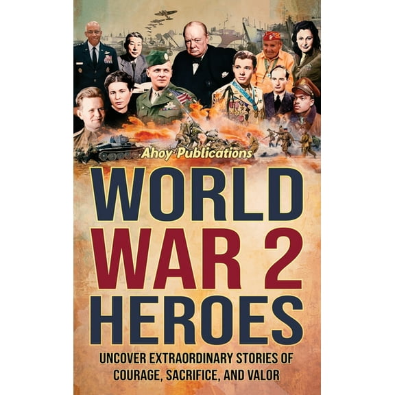 World War 2 Heroes : Uncover Extraordinary Stories of Courage, Sacrifice, and Valor (Hardcover)