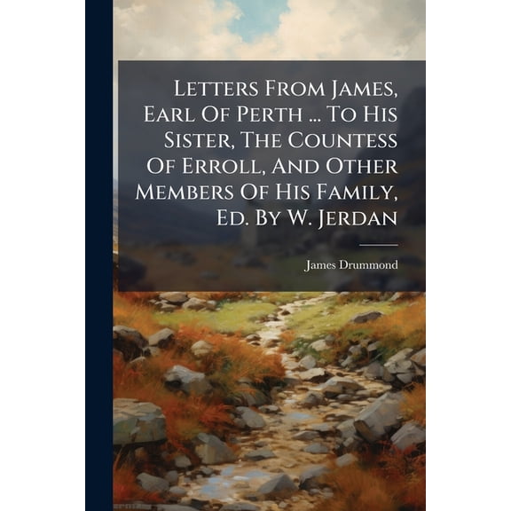 Letters From James, Earl Of Perth ... To His Sister, The Countess Of Erroll, And Other Members Of His Family, Ed. By W. Jerdan (Paperback)
