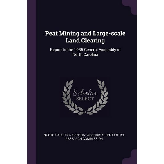 Peat Mining and Large-scale Land Clearing: Report to the 1985 General Assembly of North Carolina (Paperback)