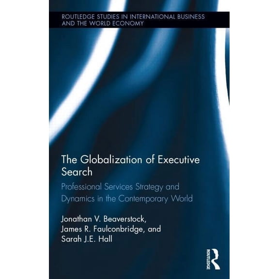 Routledge Studies in International Busin The Globalization of Executive Search: Professional Services Strategy and Dynamics in the Contemporary World, (Hardcover)
