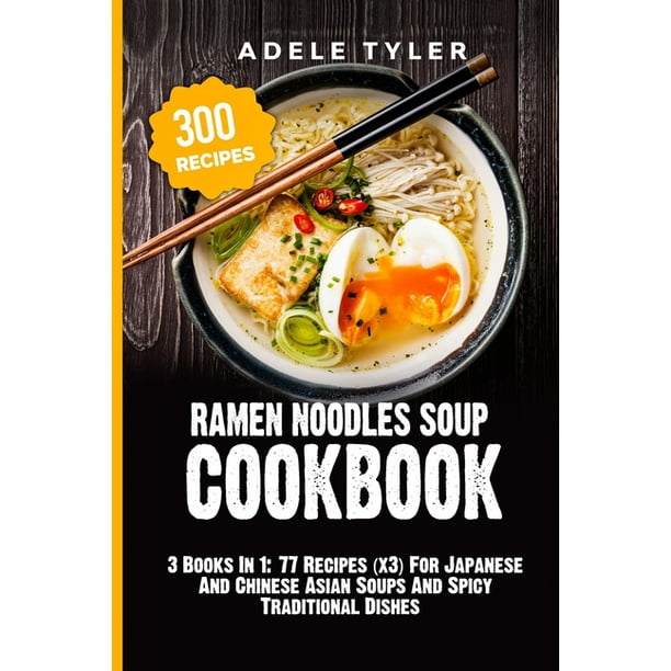 Ramen Noodles Soup Cookbook 3 Books In 1 77 Recipes X3 For Japanese And Chinese Asian Soups And Spicy Traditional Dishes Paperback Walmart Com