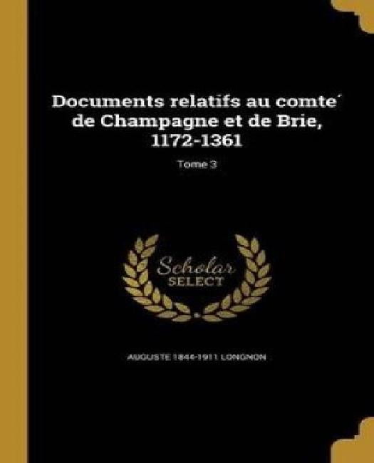 Documents Relatifs Au Comte de Champagne Et de Brie, 1172-1361; Tome 3 by
