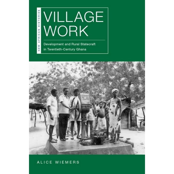 New African Histories: Village Work : Development and Rural Statecraft in Twentieth-Century Ghana (Paperback)