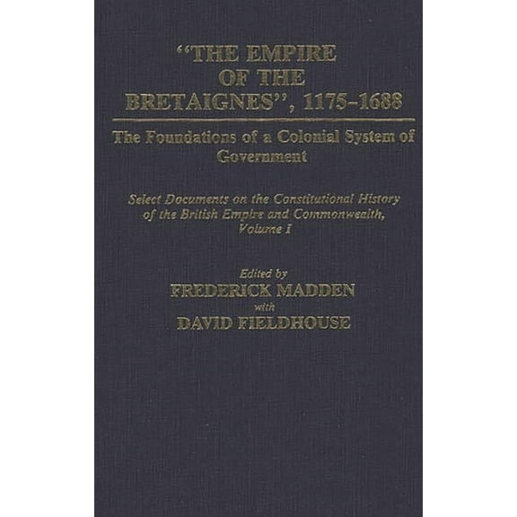 Documents in Imperial History The Empire of the Bretaignes, 1175-1688: The Foundations of a Colonial System of Government: Select Documents on the Con, (Hardcover)