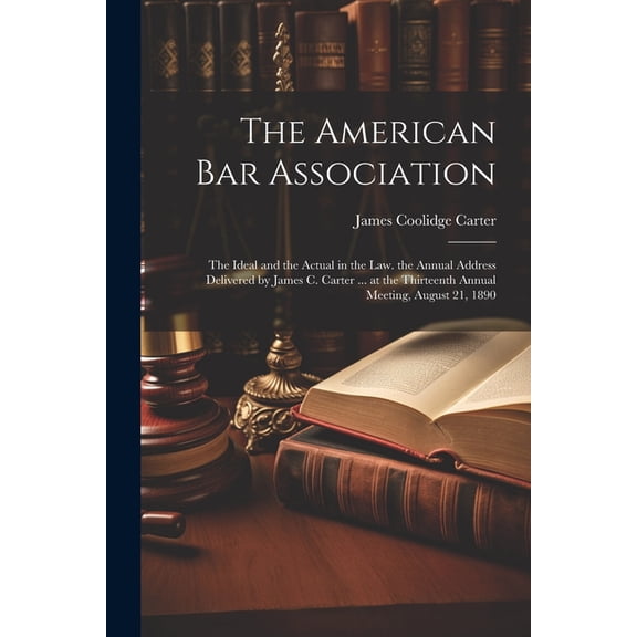 The American Bar Association: The Ideal and the Actual in the Law. the Annual Address Delivered by James C. Carter ... a, (Paperback)