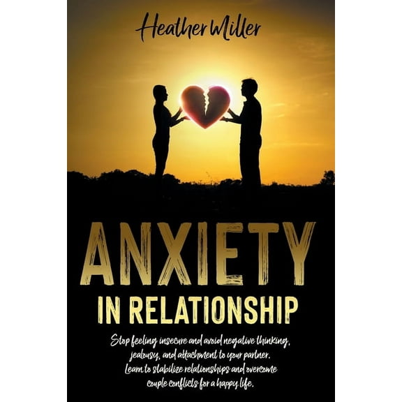 Anxiety in Relationship: Stop Feeling Insecure And Avoid Negative Thinking, Jealousy And Attachment To Your Partner. Learn To Stabilize Relationships And Overcome Couple Conflicts For A Happy Life (Pa