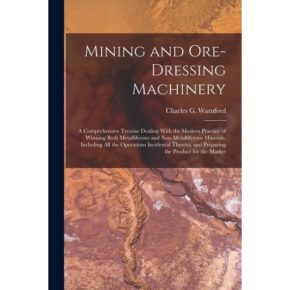 Mining and Ore-dressing Machinery: A Comprehensive Treatise Dealing With the Modern Practice of Winning Both Metalliferous and Non-metalliferous Minerals, Including all the Operations Incidental There