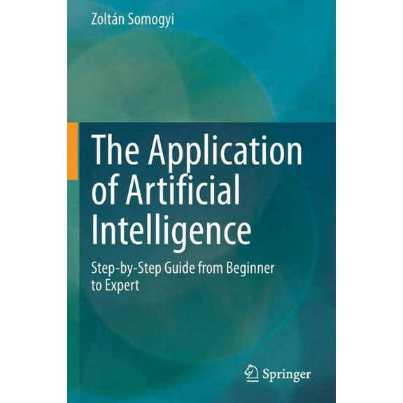 The Application of Artificial Intelligence: Step-By-Step Guide from Beginner to Expert, (Paperback)