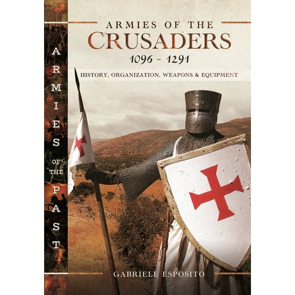 Armies of the Past Armies of the Crusaders, 1096-1291: History, Organization, Weapons and Equipment, (Hardcover)