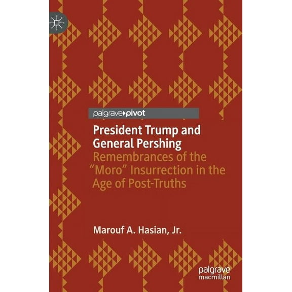 President Trump and General Pershing: Remembrances of the "Moro" Insurrection in the Age of Post-Truths, (Hardcover)