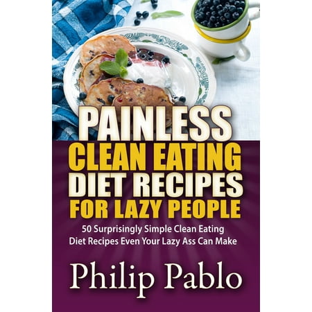 Painless Clean Eating Diet Recipes For Lazy People: 50 Simple Clean Eating Diet Recipes Even Your Lazy Ass Can Make - (Best Way To Eat Ass)