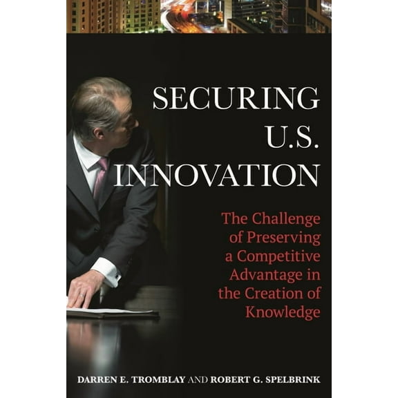 Securing U.S. Innovation: The Challenge of Preserving a Competitive Advantage in the Creation of Knowledge, (Paperback)