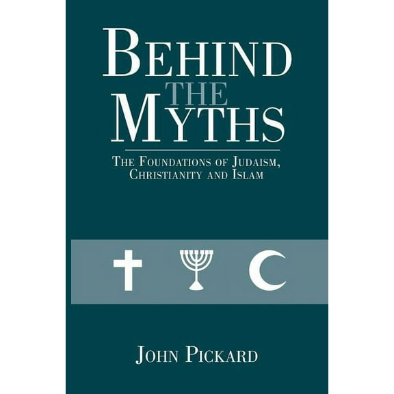 Behind the Myths: The Foundations of Judaism, Christianity and Islam (Paperback) by John Pickard