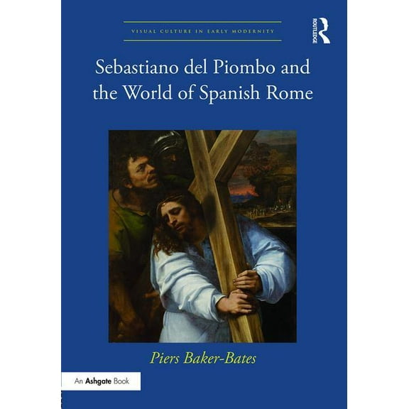 Visual Culture in Early Modernity Sebastiano del Piombo and the World of Spanish Rome, (Hardcover)