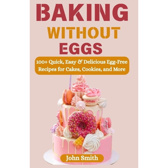 Baking Without Eggs: 100  Quick, Easy & Delicious Egg-Free Recipes for Cakes, Cookies, and More, (Paperback)