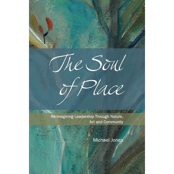 The Soul of Place: Re-imagining Leadership Through Nature, Art and Community, (Paperback)