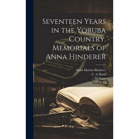 Seventeen Years in the Yoruba Country. Memorials of Anna Hinderer (Hardcover) by Anna Martin 1827-1870 Hinderer, C A Hone, D Hone